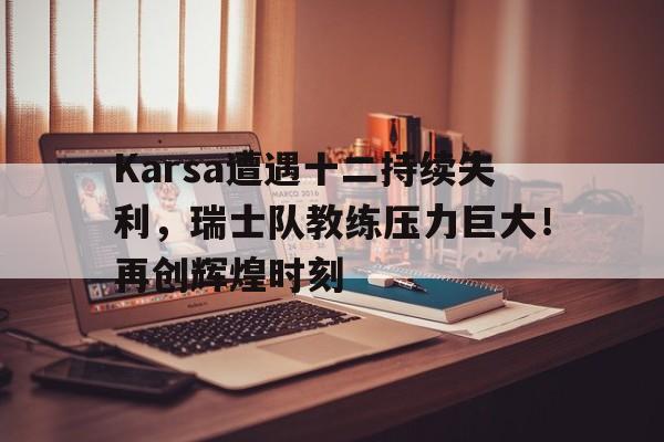 Karsa遭遇十二持续失利，瑞士队教练压力巨大！再创辉煌时刻的简单介绍