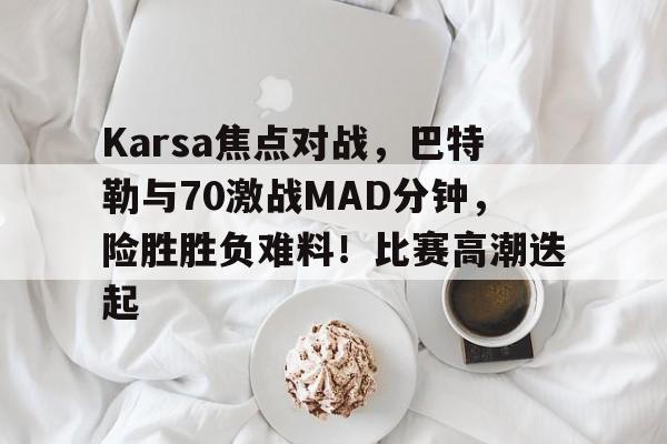 Karsa焦点对战，巴特勒与70激战MAD分钟，险胜胜负难料！比赛高潮迭起
