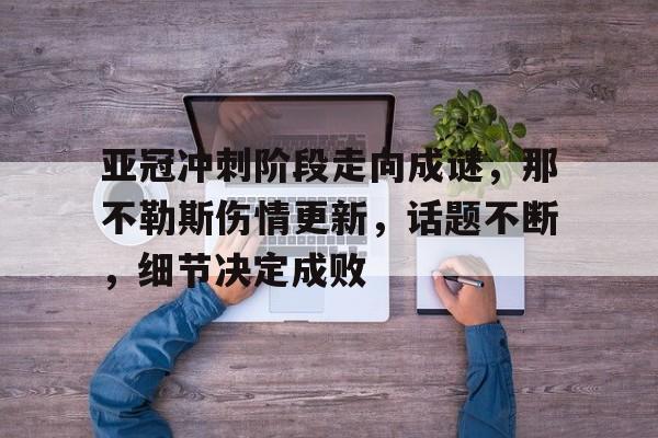 九游体育APP-亚冠冲刺阶段走向成谜，那不勒斯伤情更新，话题不断，细节决定成败-九游体育APP