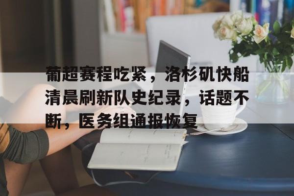 九游-关于葡超赛程吃紧，洛杉矶快船清晨刷新队史纪录，话题不断，医务组通报恢复的信息-九游